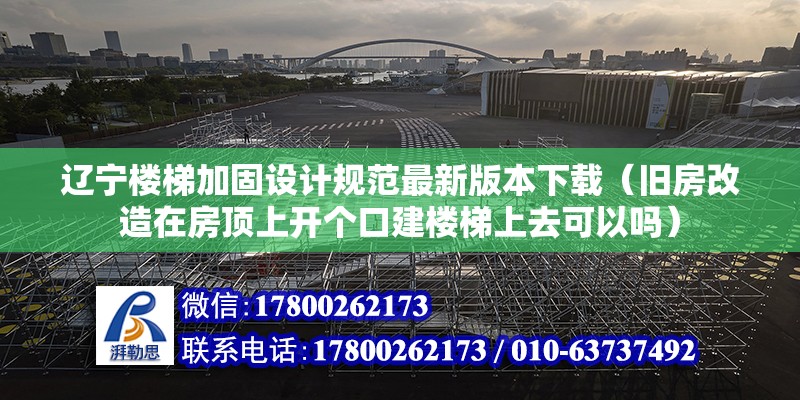 遼寧樓梯加固設計規范最新版本下載（舊房改造在房頂上開個口建樓梯上去可以嗎）