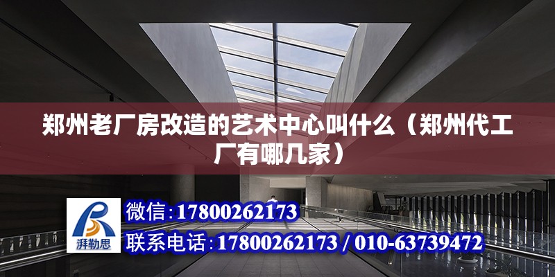 鄭州老廠房改造的藝術中心叫什么（鄭州代工廠有哪幾家）