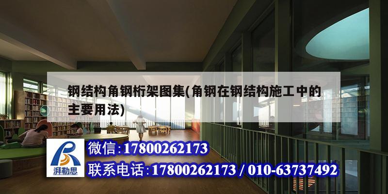 鋼結構角鋼桁架圖集(角鋼在鋼結構施工中的主要用法)