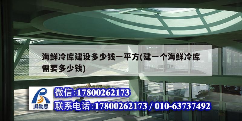 海鮮冷庫建設多少錢一平方(建一個海鮮冷庫需要多少錢)