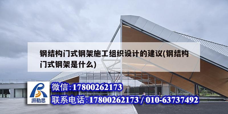 鋼結構門式鋼架施工組織設計的建議(鋼結構門式鋼架是什么)